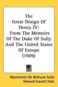 The Great Design Of Henry IV: From The Memoirs Of The Duke Of Sully And The United States Of Europe (1909)