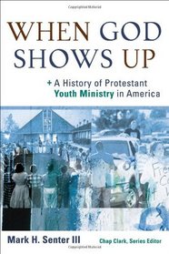 When God Shows Up: A History of Protestant Youth Ministry in America (Youth, Family, and Culture)