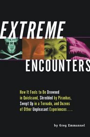 Extreme Encounters: How It Feels to Be Drowned in Quicksand, Shredded by Piranhas, Swept Up in a Tornado, and Dozens of Other Unpleasant Experiences...