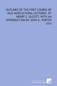 Outlines of the First Course of Yale Agricultural Lectures. By Henry S. Olcott. With an Introduction by John A. Porter: -1860