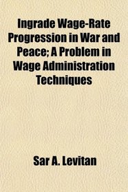 Ingrade Wage-Rate Progression in War and Peace; A Problem in Wage Administration Techniques