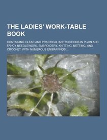 The Ladies' Work-Table Book; Containing Clear and Practical Instructions in Plain and Fancy Needlework, Embroidery, Knitting, Netting, and Crochet. Wi