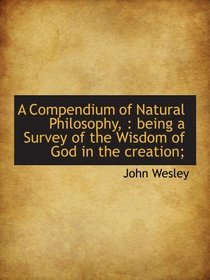 A Compendium of Natural Philosophy, : being a Survey of the Wisdom of God in the creation;