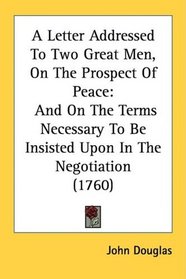 A Letter Addressed To Two Great Men, On The Prospect Of Peace: And On The Terms Necessary To Be Insisted Upon In The Negotiation (1760)