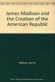 James Madison and the Creation of the American Republic