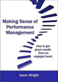 Making Sense of Performance Management: How to Get Great Results from an Engaged Team
