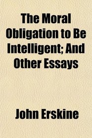 The Moral Obligation to Be Intelligent; And Other Essays