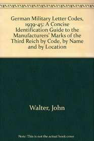 German Military Letter Codes, 1939-45: A Concise Identification Guide to the Manufacturers' Marks of the Third Reich by Code, by Name and by Location