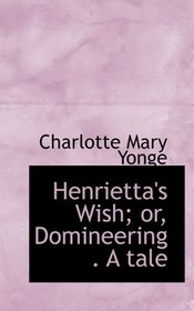 Henrietta's Wish; or, Domineering . A tale