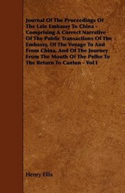 Journal Of The Proceedings Of The Late Embassy To China - Comprising A Correct Narrative Of The Public Transactions Of The Embassy, Of The Voyage To And ... Of The Pelho To The Return To Canton - Vol I