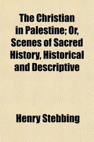 The Christian in Palestine; Or, Scenes of Sacred History, Historical and Descriptive