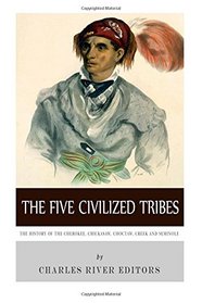 The Five Civilized Tribes: The History of the Cherokee, Chickasaw, Choctaw, Creek, and Seminole