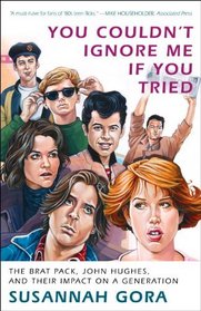 You Couldn't Ignore Me If You Tried: The Brat Pack, John Hughes, and Their Impact on a Generation