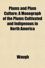 Plums and Plum Culture; A Monograph of the Plums Cultivated and Indigenous in North America