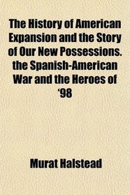 The History of American Expansion and the Story of Our New Possessions. the Spanish-American War and the Heroes of '98