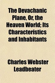 The Devachanic Plane, Or, the Heaven World; Its Characteristics and Inhabitants