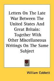 Letters On The Late War Between The United States And Great Britain: Together With Other Miscellaneous Writings On The Same Subject