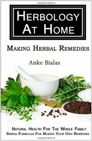 Herbology At Home: Making Herbal Remedies: Natural health for the whole family - Simple formulas for making remedies at home
