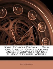 Isot Nogarol Veronensis, Opera Qu Supersunt Omnia: Accedunt Angel Et Zenever Nogarol Epistol Et Carmina, Volume 2 (Latin Edition)