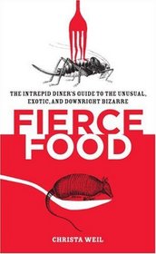 Fierce Food: The Intrepid Diner's Guide to the Unusual, Exotic, and Downright Bizarre