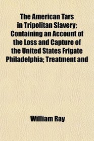 The American Tars in Tripolitan Slavery; Containing an Account of the Loss and Capture of the United States Frigate Philadelphia; Treatment and