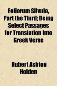 Foliorum Silvula, Part the Third; Being Select Passages for Translation Into Greek Verse
