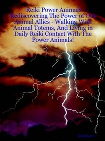 Reiki Power Animals: Rediscovering The Power of Our Animal Allies - Walking With Animal Totems, And Living in Daily Reiki Contact With The Power Animals!