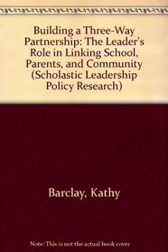 Building a Three-Way Partnership: The Leader's Role in Linking School, Parents, and Community (Scholastic Leadership Policy Research)