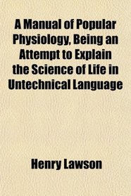 A Manual of Popular Physiology, Being an Attempt to Explain the Science of Life in Untechnical Language