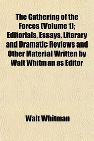 The Gathering of the Forces (Volume 1); Editorials, Essays, Literary and Dramatic Reviews and Other Material Written by Walt Whitman as Editor