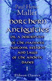 Northern Antiquities: or, a Description of the Manners, Customs, Religion and Laws of the Ancient Danes: Including Those of Our Own Saxon Ancestors. Volume 1