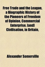 Free Trade and the League, a Biographic History of the Pioneers of Freedom of Opinion, Commercial Enterprise, [and] Civilisation, in Britain,