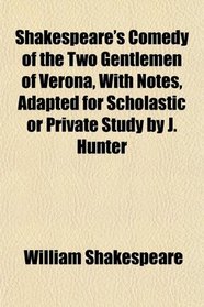 Shakespeare's Comedy of the Two Gentlemen of Verona, With Notes, Adapted for Scholastic or Private Study by J. Hunter
