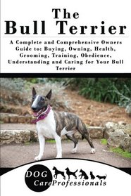 The Bull Terrier: A Complete and Comprehensive Owners Guide to: Buying, Owning, Health, Grooming, Training, Obedience, Understanding and Caring for ... to Caring for a Dog from a Puppy to Old Age)