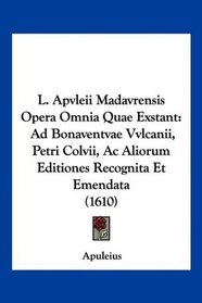 L. Apvleii Madavrensis Opera Omnia Quae Exstant: Ad Bonaventvae Vvlcanii, Petri Colvii, Ac Aliorum Editiones Recognita Et Emendata (1610) (Latin Edition)