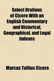 Select Orations of Cicero With an English Commentary and Historical, Geographical, and Legal Indexes
