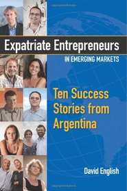 Expatriate Entrepreneurs in Emerging Markets: Ten Success Stories from Argentina