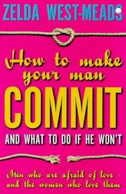 How to Make Your Man Commit: And What to Do If He Won't