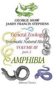 General Zoology or Systematic Natural History: Volume 3. Part 1. Amphibia