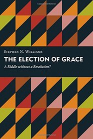 The Election of Grace: A Riddle without a Resolution? (Kantzer Lectures in Revealed Theology (KLRT))