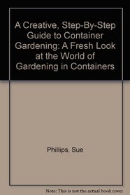 A Creative, Step-By-Step Guide to Container Gardening: A Fresh Look at the World of Gardening in Containers