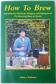 How to Brew: Ingredients, Methods, Recipes, and Equipment for Brewing Beer at Home