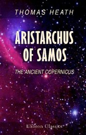 Aristarchus of Samos: The Ancient Copernicus. A History of Greek Astronomy to Aristarchus together with Aristarchus's Treatise on the Sizes and Distances ... A New Greek Text with Translation and Notes