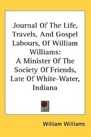 Journal Of The Life, Travels, And Gospel Labours, Of William Williams: A Minister Of The Society Of Friends, Late Of White-Water, Indiana