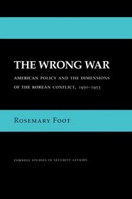 The Wrong War: American Policy and the Dimensions of the Korean Conflict, 1950-1953 (Cornell Studies in Security Affairs)