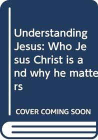 Understanding Jesus: Who Jesus Christ is and why he matters