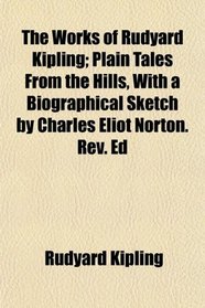 The Works of Rudyard Kipling; Plain Tales From the Hills, With a Biographical Sketch by Charles Eliot Norton. Rev. Ed