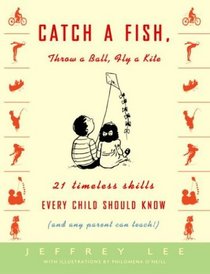 Catch a Fish, Throw a Ball, Fly a Kite : 21 Timeless Skills Every Child Should Know (and Any Parent Can Teach!)