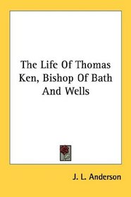 The Life Of Thomas Ken, Bishop Of Bath And Wells