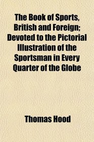 The Book of Sports, British and Foreign; Devoted to the Pictorial Illustration of the Sportsman in Every Quarter of the Globe